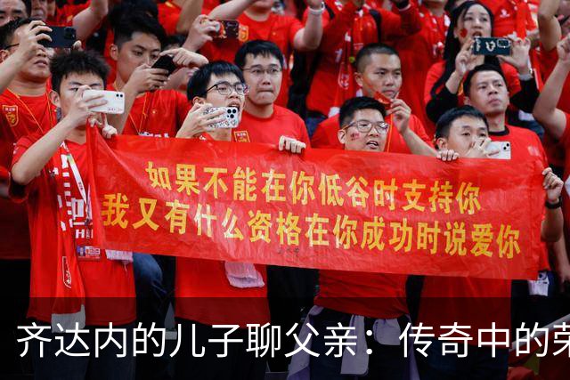 齐达内的儿子聊父亲：传奇中的荣耀与挑战